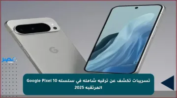 تسريبات تكشف عن ترقية شاملة في سلسلة Google Pixel 10 المرتقبة 2025